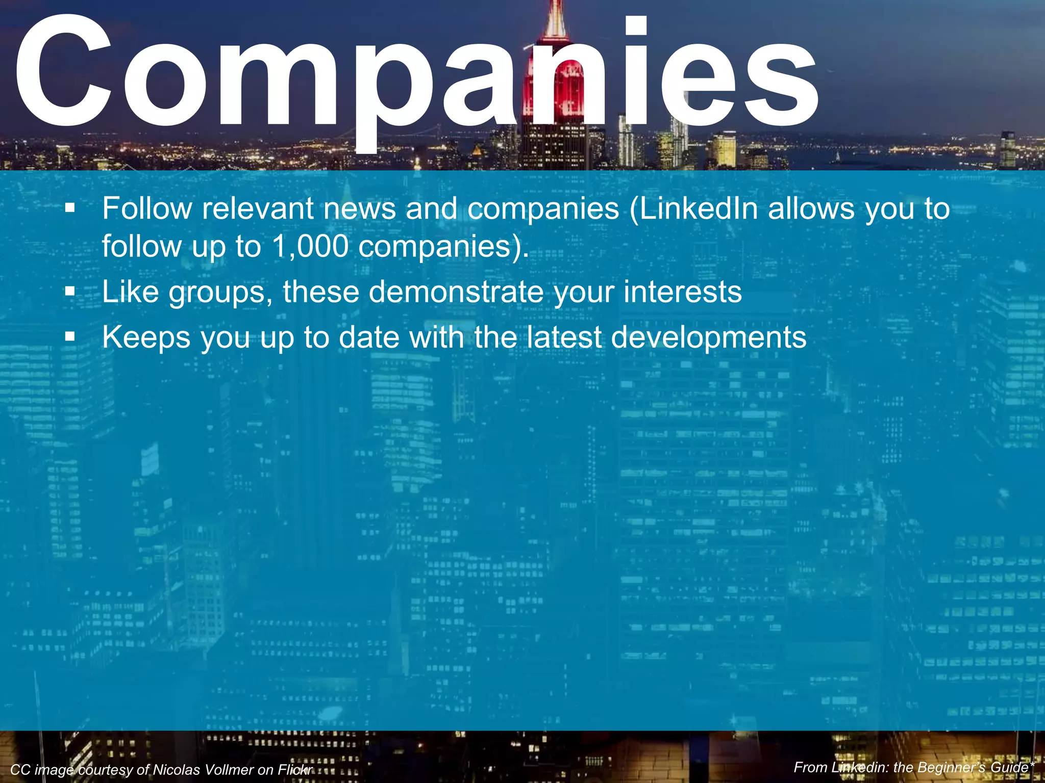  Follow relevant news and companies (LinkedIn allows you to
follow up to 1,000 companies).
 Like groups, these demonstrate your interests
 Keeps you up to date with the latest developments
Companies
CC image courtesy of Nicolas Vollmer on Flickr From Linkedin: the Beginner’s Guide*
 