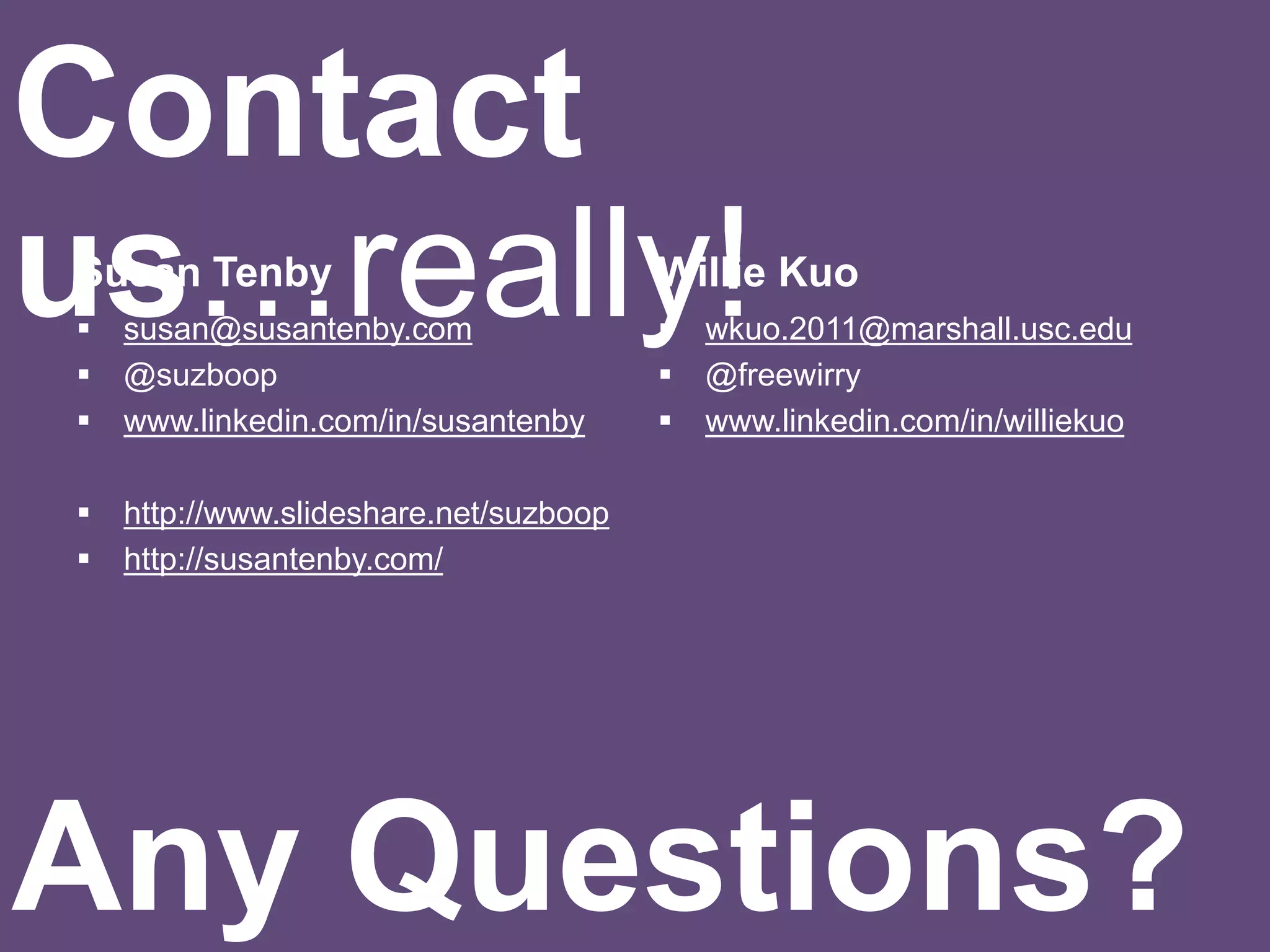 Susan Tenby
 susan@susantenby.com
 @suzboop
 www.linkedin.com/in/susantenby
 http://www.slideshare.net/suzboop
 http://susantenby.com/
Willie Kuo
 wkuo.2011@marshall.usc.edu
 @freewirry
 www.linkedin.com/in/williekuo
Contact
us…really!
Any Questions?
 