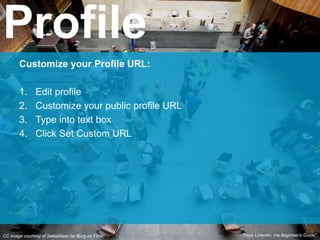 CC image courtesy of Sebastiaan ter Burg on Flickr
Customize your Profile URL:
1. Edit profile
2. Customize your public profile URL
3. Type into text box
4. Click Set Custom URL
Profile
From Linkedin: the Beginner’s Guide*
 