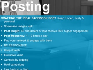 Posting
CRAFTING THE IDEAL FACEBOOK POST: Keep it open, lively &
personal
 Showcase images well
 Post length: 80 charact...