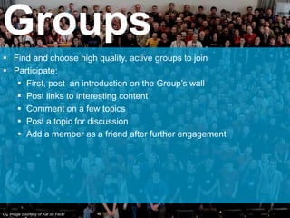  Find and choose high quality, active groups to join
 Participate:
 First, post an introduction on the Group’s wall
 P...