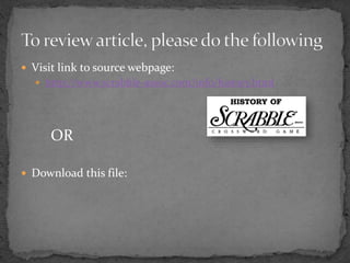  Visit link to source webpage:
 http://www.scrabble-assoc.com/info/history.html
OR
 Download this file:
 