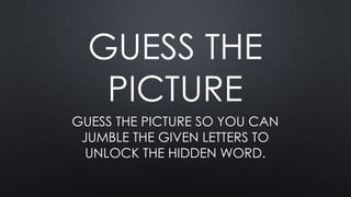 GUESS THE
PICTURE
GUESS THE PICTURE SO YOU CAN
JUMBLE THE GIVEN LETTERS TO
UNLOCK THE HIDDEN WORD.
 