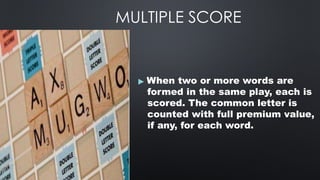 MULTIPLE SCORE
▶ When two or more words are
formed in the same play, each is
scored. The common letter is
counted with full premium value,
if any, for each word.
 