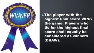 ▶The player with the
highest final score WINS
the game. Players who
tie for the highest final
score shall equally be
considered as winners
(DRAW).
 