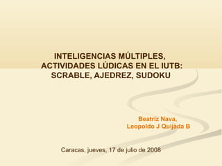 INTELIGENCIAS MÚLTIPLES,
ACTIVIDADES LÚDICAS EN EL IUTB:
SCRABLE, AJEDREZ, SUDOKU
Caracas, jueves, 17 de julio de 2008
Beatriz Nava,
Leopoldo J Quijada B
 