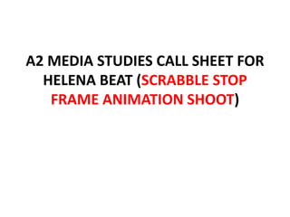 A2 MEDIA STUDIES CALL SHEET FOR
  HELENA BEAT (SCRABBLE STOP
   FRAME ANIMATION SHOOT)
 