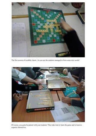 The first session of scrabble classic. As you see the students managed to form some nice words!
Of course, you gotta be patient with your students! They take time to learn the game and to learn to
organize themselves.
 
