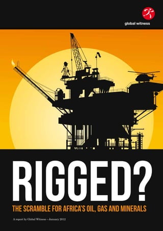 The scramble for Africa’s Oil, Gas and Minerals
Rigged?A report by Global Witness – January 2012
 