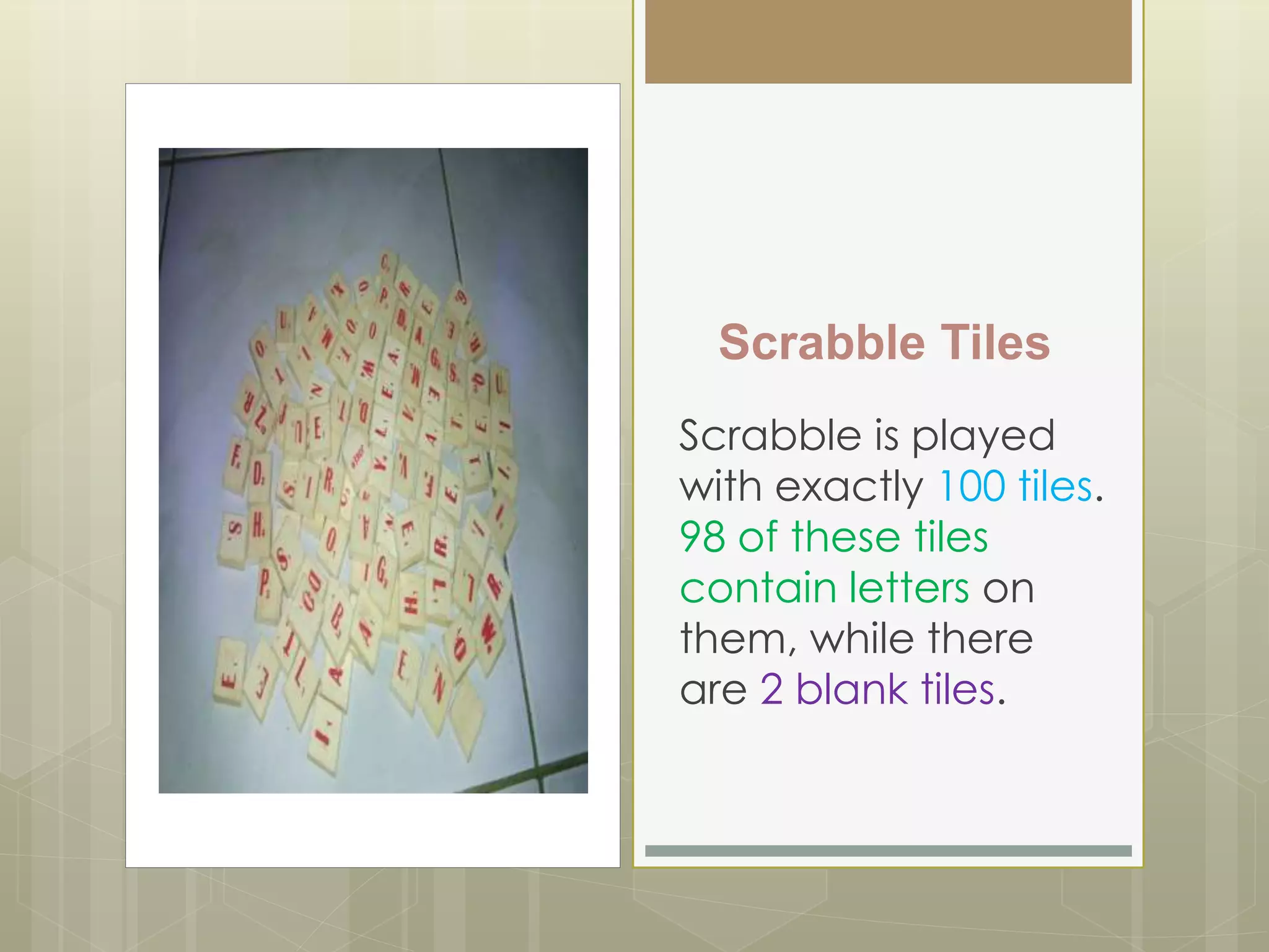 Scrabble Tiles
Scrabble is played
with exactly 100 tiles.
98 of these tiles
contain letters on
them, while there
are 2 blank tiles.
 