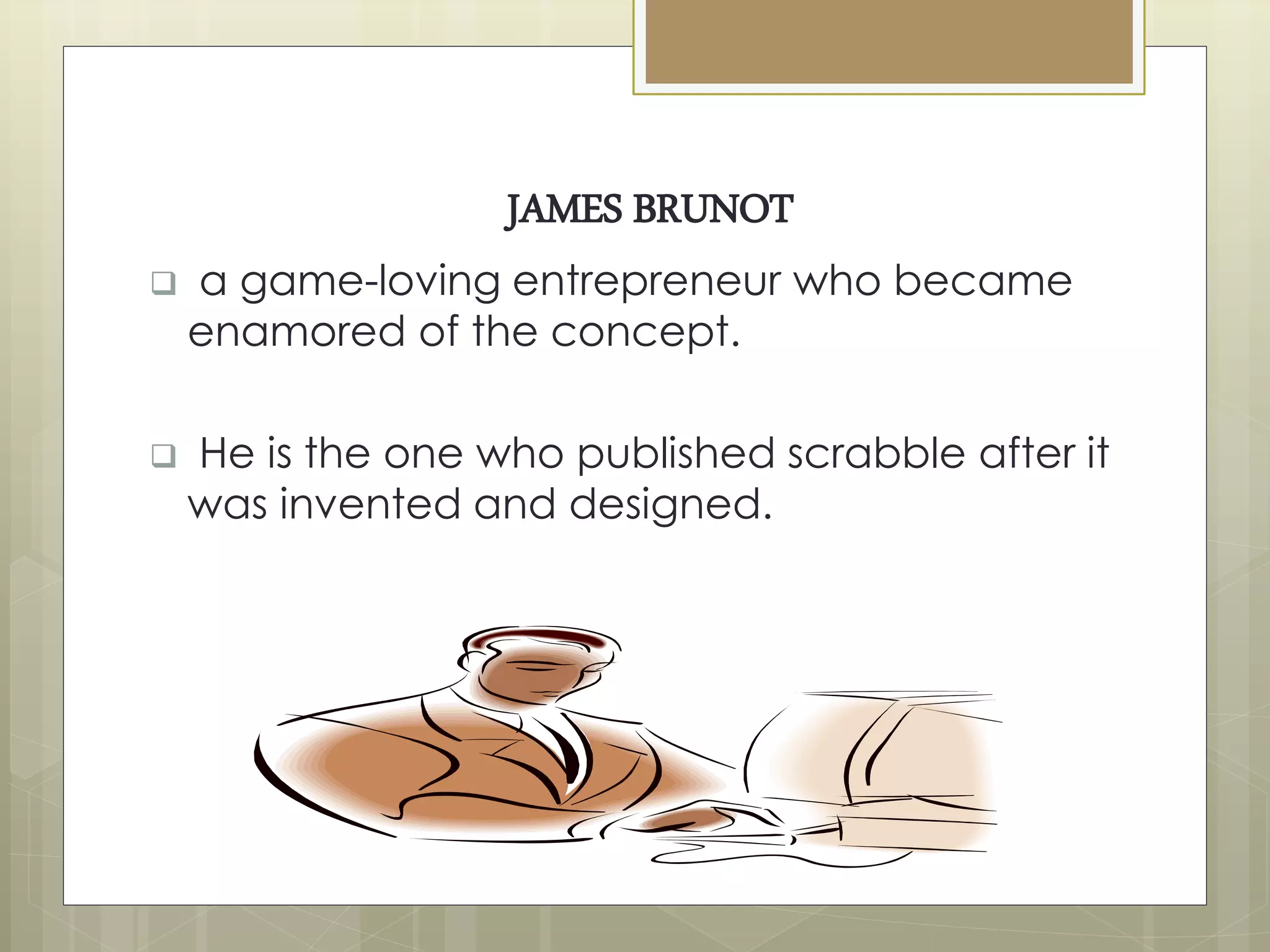 JAMES BRUNOT
 a game-loving entrepreneur who became
enamored of the concept.
 He is the one who published scrabble after it
was invented and designed.
 