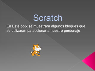 Scratch
En Este pptx se muestrara algunos bloques que
se utilizaran pa accionar a nuestro personaje
 