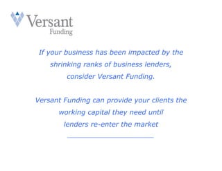 If your business has been impacted by the
    shrinking ranks of business lenders,
         consider Versant Funding.


Versant Funding can provide your clients the
      working capital they need until
        lenders re-enter the market
         ___________________________
 