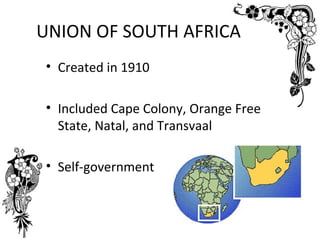 UNION OF SOUTH AFRICA
• Created in 1910

• Included Cape Colony, Orange Free
  State, Natal, and Transvaal

• Self-government
 