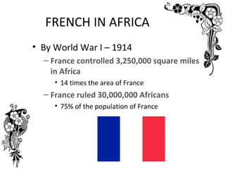 FRENCH IN AFRICA
• By World War I – 1914
  – France controlled 3,250,000 square miles
    in Africa
     • 14 times the area of France
  – France ruled 30,000,000 Africans
     • 75% of the population of France
 