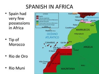 SPANISH IN AFRICA
• Spain had
  very few
  possessions
  in Africa

• Tip of
  Morocco

• Rio de Oro

• Rio Muni
 