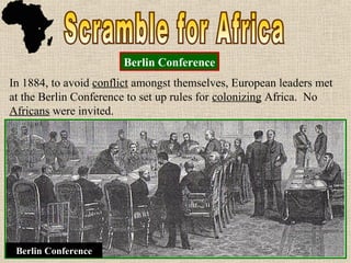 In 1884, to avoid conflict amongst themselves, European leaders
met at the Berlin Conference to set up rules for colonizing Africa.
No Africans were invited.
In 1884, to avoid conflict amongst themselves, European leaders
met at the Berlin Conference to set up rules for colonizing Africa.
No Africans were invited.
Berlin Conference
Berlin Conference
 