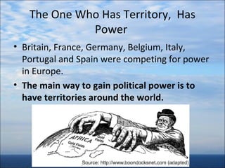 The One Who Has Territory, Has
Power
• Britain, France, Germany, Belgium, Italy,
Portugal and Spain were competing for power
in Europe.
• The main way to gain political power is to
have territories around the world.

 
