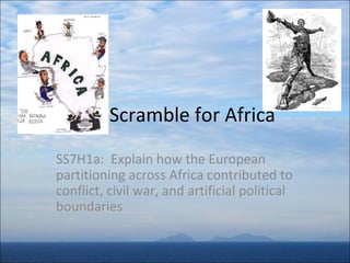 Scramble for Africa
SS7H1a: Explain how the European
partitioning across Africa contributed to
conflict, civil war, and artificial political
boundaries

 