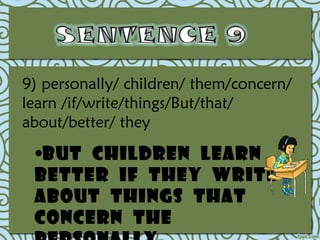 9) personally/ children/ them/concern/
learn /if/write/things/But/that/
about/better/ they

 •But children learn
 better if they write
 about things that
 concern the
 