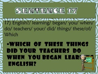 17) English?/ learning/ began/ you/ when/
do/ teachers/ your/ did/ things/ these/of/
Which

 •Which of these things
 did your teachers do
 when you began learning
  English?
 