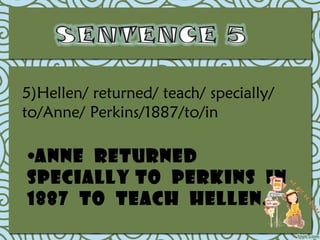 5)Hellen/ returned/ teach/ specially/
to/Anne/ Perkins/1887/to/in

•Anne returned
specially to Perkins in
1887 to teach Hellen.
 