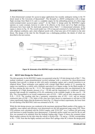 Scramjet Inlets


A three-dimensional scramjet for access-to-space applications has recently undergone testing in the T4
shock tunnel at The University of Queensland25. This flowpath is a REST configuration with a design
flight envelope from Mach 6-12, and is a candidate engine for the airbreathing portion of a three-stage
rocket-scramjet-rocket access-to-space system26. At the Mach 12 design point the RESTM12 engine
operates as a pure scramjet, however in order to be effective at the lower end of its flight envelope,
allowances have been made for dual-mode operation below Mach 7. A dimensioned schematic of the
engine is shown in Fig. 18. The overall model was 1.98 m long and consisted of a forebody plate, REST
inlet, elliptical combustor, and a short elliptical nozzle with a final area ratio of 8.0 relative to the inlet
throat. The design of the inlet for this flowpath was a challenging problem, the details of which are
described in the next section.




                  Figure 18: Schematic of the RESTM12 engine model (dimensions in mm).



4.1      REST Inlet Design for Mach 6-12
The inlet geometry for the RESTM12 engine was generated using the 3-D inlet design tools of Ref. 7. This
method combined a quasi-streamlinetraced inviscid technique with a correction for three-dimensional
boundary layer growth, to design an inlet with nearly rectangular capture and a smooth transition to an
elliptical throat. These techniques were applied with a design flight Mach number of 12, assuming the
engine was installed on a vehicle with a forebody equivalent to a 6 degree wedge. So the Mach number of
the flow entering the inlet was M1 = 9.113. The required inlet compression ratio was determined by the
assumption of a flight dynamic pressure of q0 = 50 kPa and the requirement of a combustor entrance
pressure high enough for completion of H2-Air combustion in the available length; in this case P2 = 50
kPa. This corresponded to an overall compression ratio of P2/P0 = 100.8, and an inlet compression ratio
P1/P0 = 22.25. The resulting inlet has a geometric contraction ratio of CR = 6.61, and an internal
contraction ratio of CRI = 2.26. Inlets of this class have been shown in experiments to self-start at CRI
values significantly higher than the Kantrowitz limit (Fig. 17). Based on these experiments, the lower limit
for self-starting of the RESTM12 inlet was estimated to be M1 ~ 5.0.

While the inlet design process was conducted at the maximum operational Mach number of the engine, its
capability, mass capture and efficiency were determined over the full operational range using CFD. These
CFD solutions were calculated with the NASA Langley code VULCAN27 on a 2 million cell grid using
wall functions to model boundary layer phenomenon. A thermally perfect model was used for the air and
flow was assumed to be turbulent from the forebody leading edge. Figure 19 shows the symmetry plane
Mach number contours for the inlet when the vehicle is flying at M0 = 10, and q0 = 50 kPa, corresponding
to M1 = 7.950. Note that the highly notched cowl allows flow spillage when M1 is below the design point


9 - 20                                                                                       RTO-EN-AVT-185
 