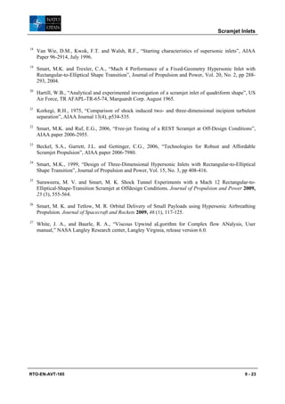Scramjet Inlets


18
     Van Wie, D.M., Kwok, F.T. and Walsh, R.F., “Starting characteristics of supersonic inlets”, AIAA
     Paper 96-2914, July 1996.
19
     Smart, M.K. and Trexler, C.A., “Mach 4 Performance of a Fixed-Geometry Hypersonic Inlet with
     Rectangular-to-Elliptical Shape Transition”, Journal of Propulsion and Power, Vol. 20, No. 2, pp 288-
     293, 2004.
20
     Hartill, W.B., “Analytical and experimental investigation of a scramjet inlet of quadriform shape”, US
     Air Force, TR AFAPL-TR-65-74, Marquardt Corp. August 1965.
21
     Korkegi, R.H., 1975, “Comparison of shock induced two- and three-dimensional incipient turbulent
     separation”, AIAA Journal 13(4), p534-535.
22
     Smart, M.K. and Ruf, E.G., 2006, “Free-jet Testing of a REST Scramjet at Off-Design Conditions”,
     AIAA paper 2006-2955.
23
     Beckel, S.A., Garrett, J.L. and Gettinger, C.G., 2006, “Technologies for Robust and Affordable
     Scramjet Propulsion”, AIAA paper 2006-7980.
24
     Smart, M.K., 1999, “Design of Three-Dimensional Hypersonic Inlets with Rectangular-to-Elliptical
     Shape Transition”, Journal of Propulsion and Power, Vol. 15, No. 3, pp 408-416.
25
     Suraweera, M. V. and Smart, M. K. Shock Tunnel Experiments with a Mach 12 Rectangular-to-
     Elliptical-Shape-Transition Scramjet at Offdesign Conditions. Journal of Propulsion and Power 2009,
     25 (3), 555-564.
26
     Smart, M. K. and Tetlow, M. R. Orbital Delivery of Small Payloads using Hypersonic Airbreathing
     Propulsion. Journal of Spacecraft and Rockets 2009, 46 (1), 117-125.
27
     White, J. A., and Baurle, R. A., “Viscous Upwind aLgorithm for Complex flow ANalysis, User
     manual,” NASA Langley Research center, Langley Virginia, release version 6.0.




RTO-EN-AVT-185                                                                                        9 - 23
 
