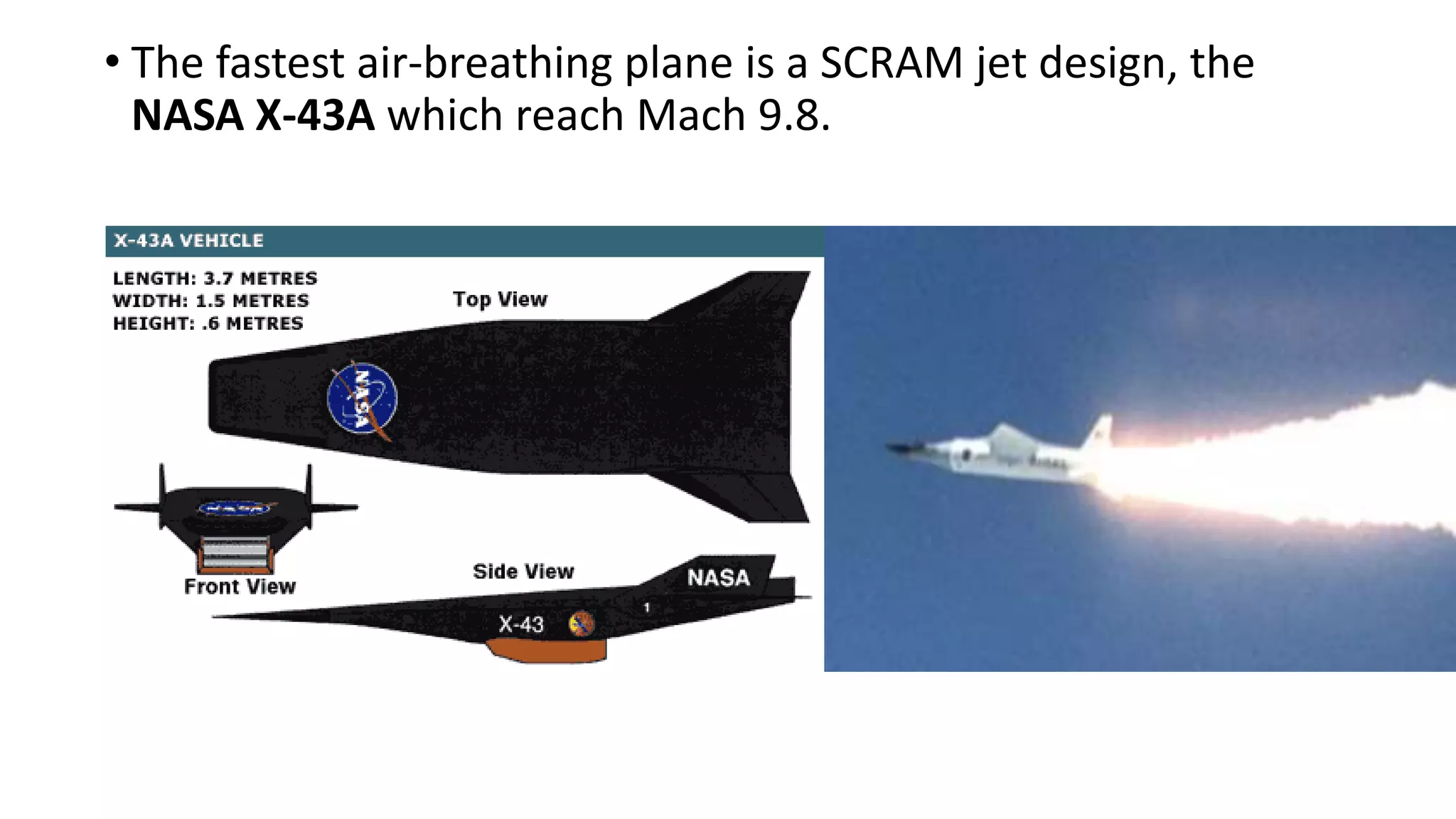 • The fastest air-breathing plane is a SCRAM jet design, the
NASA X-43A which reach Mach 9.8.
 