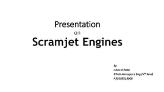 Presentation
on
Scramjet Engines
By
Ishan K Patel
BTech-Aerospace Eng.(Vth Sem)
A50105513008
 