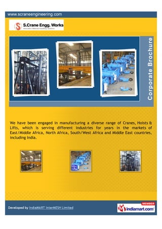 We have been engaged in manufacturing a diverse range of Cranes, Hoists &
Lifts, which is serving different industries for years in the markets of
East/Middle Africa, North Africa, South/West Africa and Middle East countries,
including India.
 