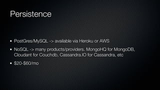 Persistence


 PostGres/MySQL -> available via Heroku or AWS
 NoSQL -> many products/providers. MongoHQ for MongoDB,
 Cloudant for Couchdb, Cassandra.IO for Cassandra, etc
 $20-$60/mo
 