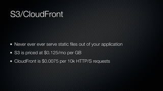 S3/CloudFront


 Never ever ever serve static ﬁles out of your application
 S3 is priced at $0.125/mo per GB
 CloudFront is $0.0075 per 10k HTTP/S requests
 