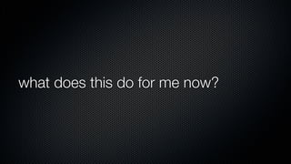 what does this do for me now?
 