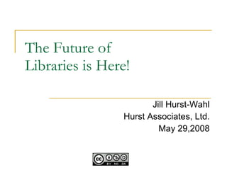 The Future of  Libraries is Here! Jill Hurst-Wahl Hurst Associates, Ltd. May 29,2008 