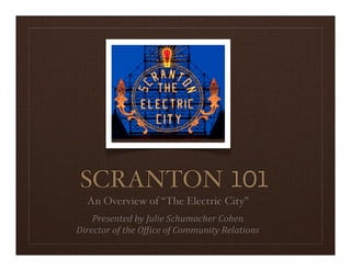 SCRANTON 101
   An Overview of “The Electric City”
    Presented	
  by	
  Julie	
  Schumacher	
  Cohen
Director	
  of	
  the	
  Of9ice	
  of	
  Community	
  Relations
 