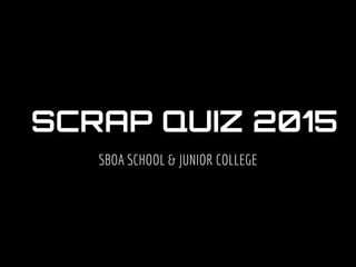 SCRAP QUIZ 2015
SBOA SCHOOL & JUNIOR COLLEGE
 