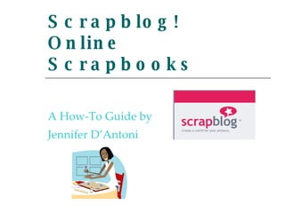 Scrapblog! Online Scrapbooks A How-To Guide by Jennifer D’Antoni 
