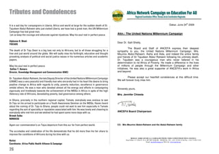 Tributes and Condolences
It is a sad day for campaigners in Liberia, Africa and world at large for the sudden death of Dr.                                                                     Dakar, June 24th 2009
Tajudeen Abdul-Raheem who just visited Liberia, we have lost a great man, the UN Millennium
Campaign has lost great man.
 Let us keep the courage and advocate against injustices. May his soul rest in perfect peace.       Attn.: The United Nations Millennium Campaign

Alphonso K. Weah
                                                                                                    Dear Dr. Salil Shetty,
YOCADS
                                                                                                               The Board and Staff of ANCEFA express their deepest
The death of Dr Taju Deen is a big loss not only to Africans, but to all those struggling for a     sympathy to you, the United Nations Millennium Campaign, Mrs.
free and just world around the globe. We will sadly miss his forthright, educative and thought      Mounira Abdul-Raheem, Aisha and Aida, and indeed the entire family
provoking analysis of political and social justice issues in his numerous articles and academic     and friends of Dr Tajudeen Abdul Raheem following his untimely death.
papers.                                                                                             Dr. Tajudeen was a courageous man who never faltered in his
                                                                                                    determination to rid Africa of Poverty. He made a difference in the lives
May his soul rest in perfect peace.                                                                 of millions of people through the Millennium Campaign and other
Sallieu T. Kamara                                                                                   initiatives. He was also a great supporter of ANCEFA’s work in Africa
Director, Knowledge Management and Communication (KMC)                                              and beyond.

Dr. Tajudeen Abdul-Raheem, the late Deputy Director of the United Nations Millennium Campaign                 Please accept our heartfelt condolences at this difficult time.
                                                                                                    We will forever truly miss him.
(UNMC) was a very peaceful and friendly man who sincerely had in his heart the desire to bring
positive change to Africa with regards to unity, poverty reduction, excellence in governance
amidst others. He was a man who devoted almost all his energy and efforts in campaigning            Sincerely yours,
vigorously and tiredlessly towards the achievement of the MDGs in Africa in spite of the high
illeteracy rate of Africans, devastating poverty, bad governance among others.                      Mrs. Jennifer Chiwela

In Ghana, precisely in the northern regional capital, Tamale, everybody was anxious to see
Dr.Taju on his arrival to participate on a Youth Awareness Seminar on the MDGs. Haven heard
about the coming of Dr. Taju to Ghana, people could not wait to see him especially in Tamale
regarding the sort of speciality or reputation associated with him. He was lovely and cheering to
everybody who met him and we wished he had spent some more days with us.                            ANCEFA Board Chairperson
Brimah Saibu
NORDESO

Again our commiseration’s on Tajus departure from this our far from perfect world.                  CC: Mrs Mounira Abdul-Raheem and the Abdul-Raheem family


The accolades and celebration of his life demonstrate that he did more than his fair share to
improve the conditions of Africans during his time with us.
                                                                                                                 RESEAU AFRICAIN DE LA CAMPAGNE POUR L’EDUCATION POUR TOUS (ANCEFA)
Rotimi                                                                                                     Zone B Rue 111 Villa N° 24 A, BP 3007 DAKAR – SENEGAL, Tél : +221 33 824 22 44/ Fax : +221 33 824 13 63
                                                                                                                                       Email: ancefa@orange.sn, Web site: www.ancefa.org
Coordinator, Africa Public Health Alliance & Campaign

26
 
