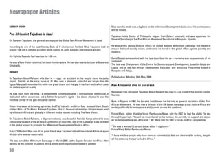 Newspaper Articles

SUNDAY VISION                                                                                        Mao says his death was a big blow on the millennium Development Goals since his contributions
                                                                                                     will be missed.
Pan Africanist Tajudeen is dead
                                                                                                     Tajudeen holds Doctor of Philosophy degree from Oxford university and was appointed the
Dr. Raheem Tajudeen, the general secretary of the Global Pan African Movement is dead.               General Secretary of the Pan African Movement Secretariat in Kampala, Uganda.

According to one of his best friends, Gulu LC V chairperson Norbert Mao, Tajudeen died at            He was acting deputy Director Africa for United Nations Millennium campaign that meant to
around 1:00 am in a motor accident while rushing to Jomo Kenyata international air port.             ensure that civil society voices continue to be hared in the global effort against poverty and
                                                                                                     injustice.
His flight to Rwanda had been set for 3:00 am.
                                                                                                     David Mafabi who worked with the late describes him as a man who was so passionate of his
He was a New Vision columnist for more than ten years. He has also been a lecturer at Makerere       continent
University.                                                                                          The late was Chairperson of the Centre for Democracy and Development, based in Abuja and
                                                                                                     Lagos; and of the Pan-African Development Education and Advocacy Programme based in
Obituary                                                                                             Kampala and Abuja.

Dr Tajudeen Abdul-Raheem who died in a tragic car accident on his way to Jomo Kenyatta               Published on: Monday, 25th May, 2009
airport, Nairobi, in the early hours of 25 May was a pleasant, colourful and larger-than-life
figure. Many will remember his smile and great charm and the gap in his front teeth which gave       Pan-Africanist dies in car crash
his smile a special quality.
                                                                                                     Renowned Pan-Africanist Tajudeen Abdul-Raheem has died in a car crash in the Kenyan capital,
He was more than one thing - a consummate conversationalist, a thoroughbred intellectual, a          Nairobi.
dedicated father, a comrade and a fighter for people’s rights – but above all else he was the
frontline carrier of the pan-Africanist banner.                                                      Born in Nigeria in 1961, he became best known for his role as general secretary of the Pan-
                                                                                                     African Movement. He was also a director of the UK-based campaign group Justice Africa and
History has a way of throwing up ironies. And Taju’s death – on Africa Day - is one of them. Death   wrote prolifically for newspapers and journals across the continent.
robbed Africa of Dr. Abdul- Raheem Tajudeen Africa’s famous columnist on African issues read
by millions in Africa and globally in different media houses including The New Vision.               Firoze Manji, editor of online forum Pambuzuka News, told the BBC he had the ability “to see
                                                                                                     through hypocrisy”. “He will be remembered for his humour, his warmth, his support and above
Dr. Tajudeen Abdul-Raheem, a Nigerian national, was based in Nairobi, Kenya where he was             all for being a strong pan-Africanist,” Mr Manji told the BBC’s Focus on Africa programme.
conducting his work of the all Africa Conference of Churches, one of the Campaign’s key partners
in the global project to promote the Millennium Developments Goals in Africa.                        “ He was a wonderful person but an editor’s nightmare ”
                                                                                                     Firoze Manji Editor Pambuzuka News
Gulu LC5 Norbert Mao one of his great friend says Tajudeen’s death has robbed Africa of a pan
African who was so resourceful.                                                                      “I have met few people who have been so committed to that one ideal and for so long, despite
                                                                                                     all the setbacks that we’ve had in Africa.”
The late joined the Millennium Campaign in March 2006 as the Deputy Director for Africa after
serving as the Director of Justice Africa, a non-profit organization based in London.

30
 