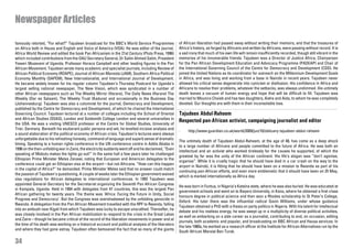 Newspaper Articles

famously retorted, “For what?” Tajudeen broadcast for the BBC’s World Service Programmes             of African liberation had passed away without writing their memoirs, and that the treasures of
on Africa both in Hausa and English and Voice of America (VOA). He was editor of the journal,        Africa’s history, as forged by Africans and written by Africans, were passing without record. It is
Africa World Review and edited the book Pan Africanism in the 21st Century (Pluto Press, 1996)       a sad irony that much of his own life will remain insufficiently recorded, though still vibrant in the
which included contributions from the OAU Secretary General, Dr Salim Ahmed Salim, President         memories of his innumerable friends. Tajudeen was a Director of Justice Africa, Chairperson
Yoweri Museveni of Uganda, Professor Horace Campbell and other leading figures in the Pan            for the Pan African Development Education and Advocacy Programme (PADEAP) and Chair of
African Movement. Tajudeen wrote many academic and specialist journals, including Review of          the International Governing Council of the Centre for Democracy and Development (CDD). He
African Political Economy (ROAPE), Journal of African Marxists (JAM), Southern Africa Political      joined the United Nations as its coordinator for outreach on the Millennium Development Goals
Economy Monthly (SAPEM), New Internationalist, and International Journal of Development.             in Africa, and was living and working from a base in Nairobi in recent years. Tajudeen never
He became widely known for his regular column Tajudeen’s Thursday Postcard for Uganda’s              allowed his critical sense degenerate into cynicism or disillusion. His confidence in Africa and
largest selling national newspaper, The New Vision, which was syndicated in a number of              Africans to resolve their problems, whatever the setbacks, was always undimmed. His untimely
other African newspapers such as The Weekly Mirror (Harare), The Daily News (Harare) The             death leaves a vacuum of human energy and hope that will be difficult to fill. Tajudeen was
Weekly (Dar es Salaam), The Weekly Trust (Kaduna) and occasionally in the Business Day               married to Mounira Chaieb and has two daughters, Aisha and Aida, to whom he was completely
(Johannesburg). Tajudeen was also a columnist for the journal, Democracy and Development,            devoted. Our thoughts are with them in their inconsolable loss.
published by the Centre for Democracy and Development, of which he chaired the International
Governing Council. Tajudeen lectured at a number of colleges including the School of Oriental        Tajudeen Abdul-Raheem
and African Studies (SOAS), London and Goldsmith College London and several universities in
the USA. He was a visiting UNESCO professor at the Centre for Global Studies, University of
                                                                                                     Respected pan-African activist, campaigning journalist and editor
Trier, Germany. Beneath his exuberant public persona and wit, he levelled incisive analysis and
                                                                                                     ·    http://www.guardian.co.uk/world/2009/jun/10/obituary-tajudeen-abdul-raheem
a sound elaboration of the political economy of African crisis. Tajudeen’s lectures were always
unforgettable due to his refreshing honesty, command of language and superb sense of dramatic
                                                                                                     The untimely death of Tajudeen Abdul-Raheem, at the age of 48, has come as a deep shock
timing. Speaking to a human rights conference in the UN conference centre in Addis Ababa in
                                                                                                     to a large number of Africans and people committed to the future of Africa. He was both an
1996 on the then-unfolding war in Zaire, the electricity suddenly went off and he declaimed, “Even
                                                                                                     intellectual and an activist who worked tirelessly for the causes he supported, of which the
speaking of Mobutu makes the lights go out!” In the same hall a few years later he challenged
                                                                                                     greatest by far was the unity of the African continent. His life’s slogan was “don’t agonise,
Ethiopian Prime Minister Meles Zenawi, noting that European and American delegates to the
                                                                                                     organise”. While it is cruelly tragic that he should have died in a car crash on the way to the
conference could get an Ethiopian visa at the airport—but not Africans. “How can this happen
                                                                                                     airport in Nairobi, it is fitting that he should have been on a mission to Rwanda as part of his
in the capital of Africa?” he demanded. Prime Minister Meles said that no answer could match
                                                                                                     continuing pan-African efforts, and even more emblematic that it should have been on 25 May,
the passion of Tajudeen’s questioning. A couple of weeks later the Ethiopian government waived
                                                                                                     which is marked internationally as Africa day.
visa regulations for African delegates to international conferences. In 1992 Tajudeen was
appointed General-Secretary for the Secretariat organizing the Seventh Pan African Congress
                                                                                                     He was born in Funtua, in Nigeria’s Katsina state, where he was also buried. He was educated at
in Kampala, Uganda. Held in 1994 with delegates from 47 countries, this was the largest Pan
                                                                                                     government schools and went on to Bayero University, in Kano, where he obtained a first-class
African gathering for twenty years. The theme was ‘Africa: Facing the Future in Unity, Social
                                                                                                     honours degree in political science and then won a Rhodes scholarship to St Peter’s College,
Progress and Democracy’. But the Congress was overshadowed by the unfolding genocide in
                                                                                                     Oxford. His tutor there was the influential radical Gavin Williams, under whose guidance
Rwanda. A delegation from the Pan African Movement travelled with the RPF to Rwanda, falling
                                                                                                     Tajudeen obtained a PhD with a thesis on party politics in Nigeria. With his talent for intellectual
into an ambush near Kigali from which Tajudeen was lucky to escape unscathed. Thereafter, he
                                                                                                     debate and his restless energy, he was swept up in a multiplicity of diverse political activities,
was closely involved in the Pan African mobilization to respond to the crisis in the Great Lakes
                                                                                                     as well as embarking on a side career as a journalist, contributing to and, on occasion, editing
and Zaire—though he became critical of the record of the liberation movements in power and at
                                                                                                     journals, both academic and popular, and broadcasting on BBC African and Hausa services. In
the time of his death was working on a historical account and political analysis of the liberators
                                                                                                     the late 1980s, he worked as a research officer at the Institute for African Alternatives run by the
and where they had gone astray. Tajudeen often bemoaned the fact that so many of the giants
                                                                                                     South African Marxist Ben Turok.

34
 