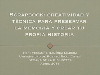 Scrapbook: creatividad y
 técnica para preservar
  la memoria y crear tu
     propia historia

    Por: Yesianne Ramírez Madera
  Universidad de Puerto Rico, Cayey
       Semana de la Biblioteca
              Abril 2011
 