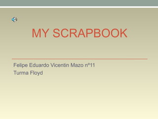 MY SCRAPBOOK
Felipe Eduardo Vicentin Mazo nº11
Turma Floyd
 