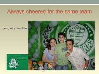 Always cheered for the same team
Yup, since I was little
 