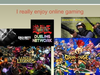 I really enjoy online gaming
 