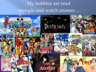 My hobbies are read
mangás and watch animes ...