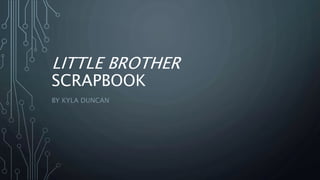 LITTLE BROTHER
SCRAPBOOK
BY KYLA DUNCAN
 
