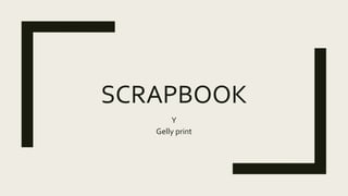 SCRAPBOOK
Y
Gelly print
 