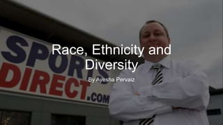 Race, Ethnicity and
Diversity
By Ayesha Pervaiz
 