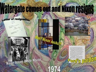Watergate comes out and Nixon resigns Nixon leaves White House Letter of resignation Watergate Ford's pardon Boo!! Nixon sucks!!! 1974 